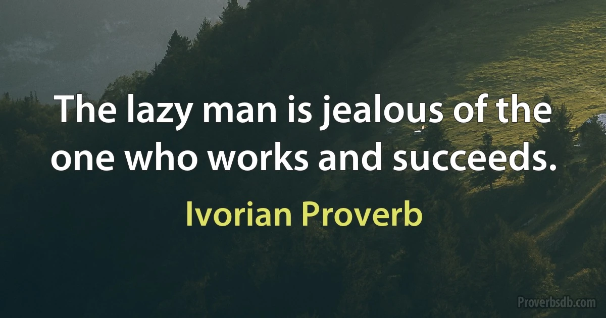 The lazy man is jealous of the one who works and succeeds. (Ivorian Proverb)