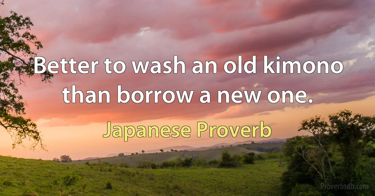 Better to wash an old kimono than borrow a new one. (Japanese Proverb)