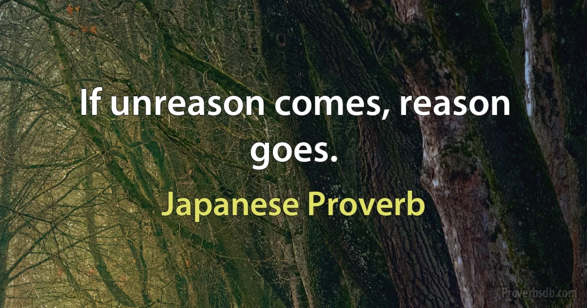 If unreason comes, reason goes. (Japanese Proverb)