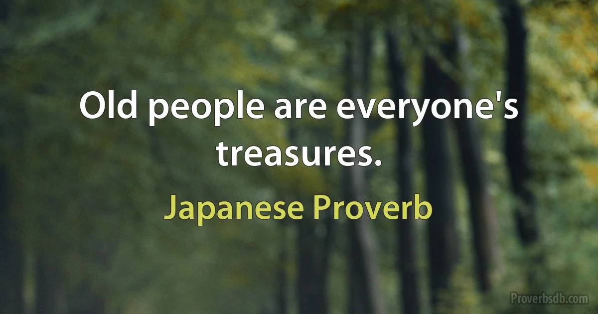 Old people are everyone's treasures. (Japanese Proverb)