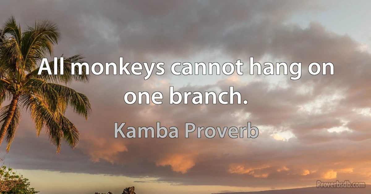 All monkeys cannot hang on one branch. (Kamba Proverb)