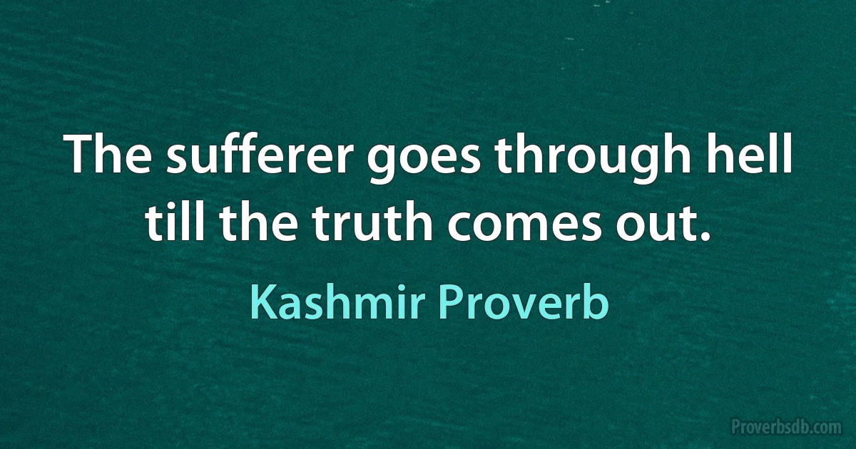 The sufferer goes through hell till the truth comes out. (Kashmir Proverb)