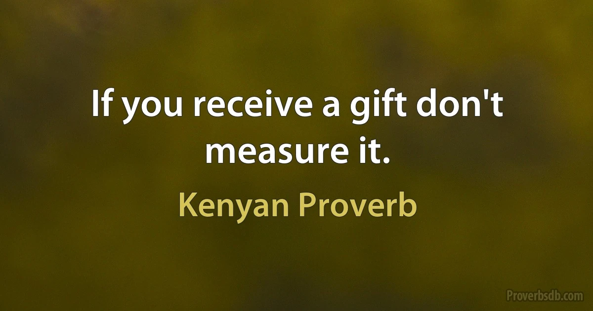 If you receive a gift don't measure it. (Kenyan Proverb)