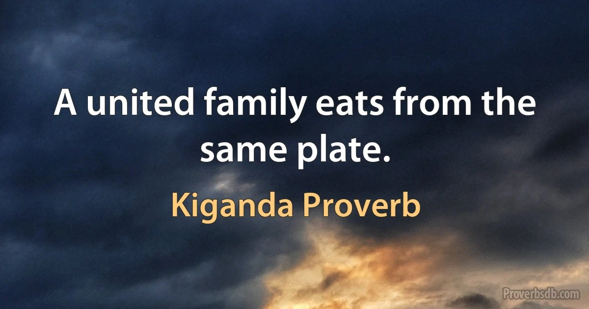 A united family eats from the same plate. (Kiganda Proverb)