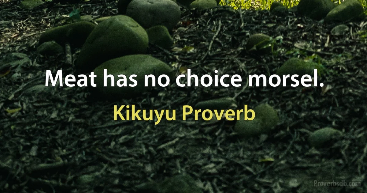 Meat has no choice morsel. (Kikuyu Proverb)