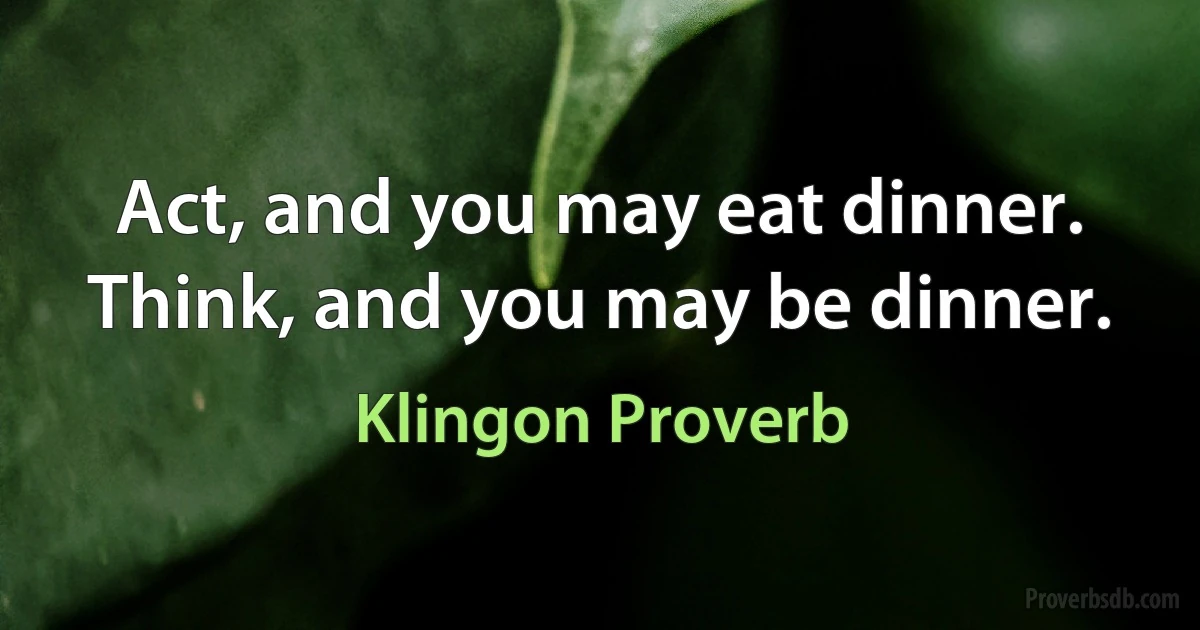 Act, and you may eat dinner. Think, and you may be dinner. (Klingon Proverb)