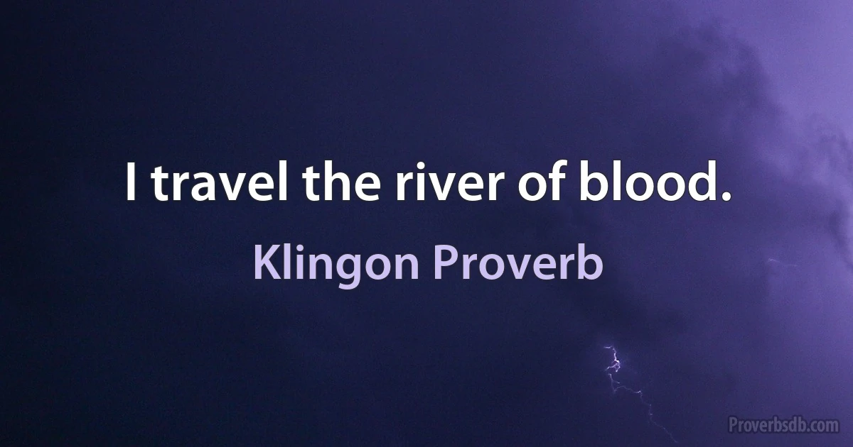 I travel the river of blood. (Klingon Proverb)