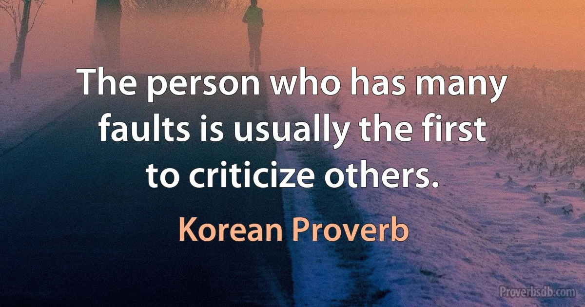 The person who has many faults is usually the first to criticize others. (Korean Proverb)