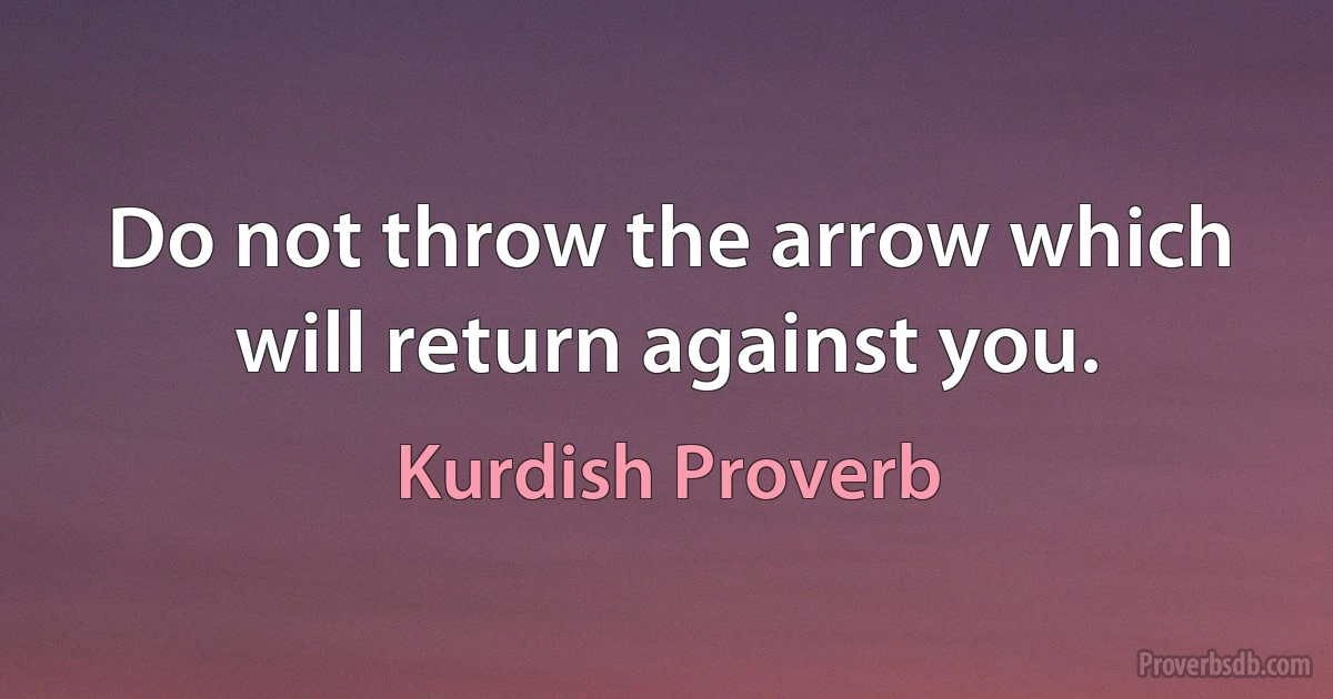 Do not throw the arrow which will return against you. (Kurdish Proverb)