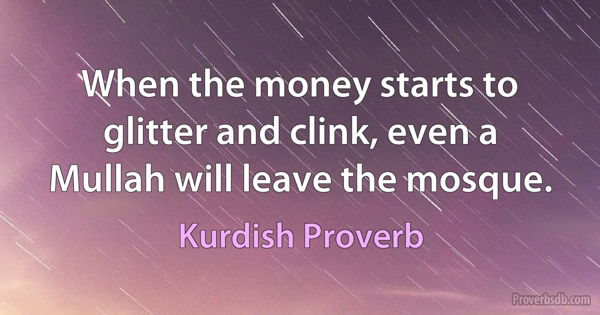 When the money starts to glitter and clink, even a Mullah will leave the mosque. (Kurdish Proverb)