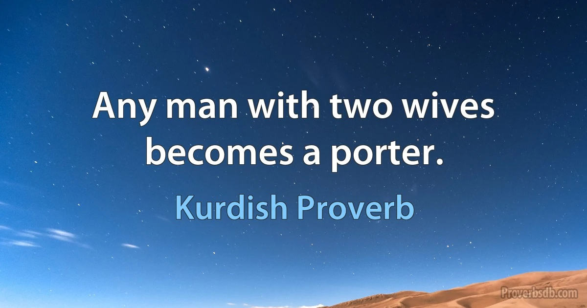 Any man with two wives becomes a porter. (Kurdish Proverb)