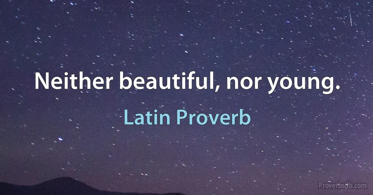 Neither beautiful, nor young. (Latin Proverb)