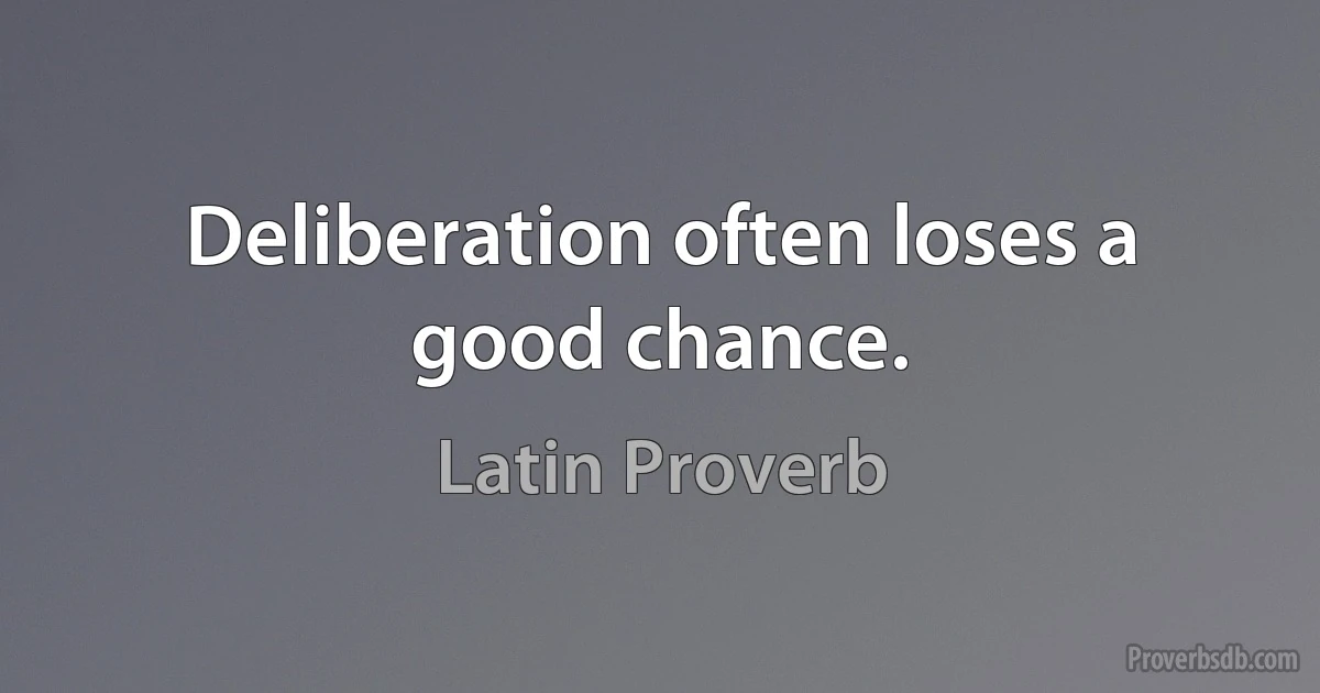 Deliberation often loses a good chance. (Latin Proverb)