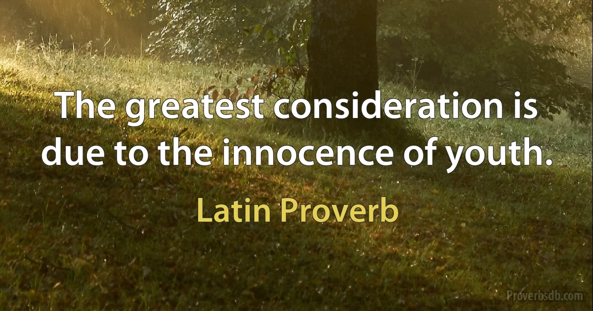 The greatest consideration is due to the innocence of youth. (Latin Proverb)