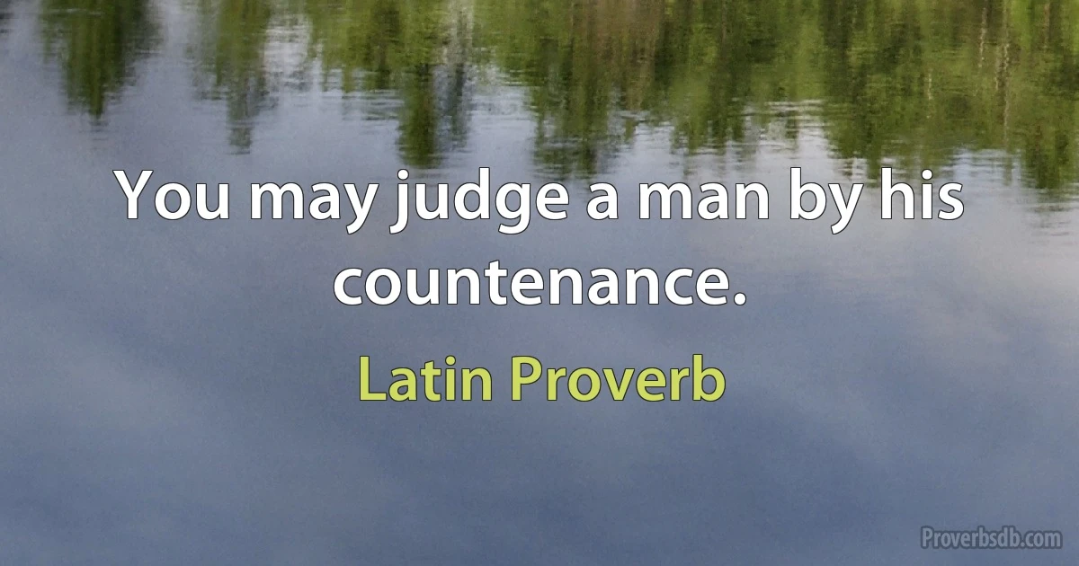 You may judge a man by his countenance. (Latin Proverb)