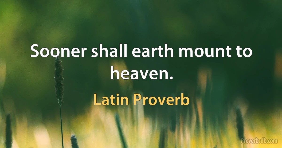 Sooner shall earth mount to heaven. (Latin Proverb)