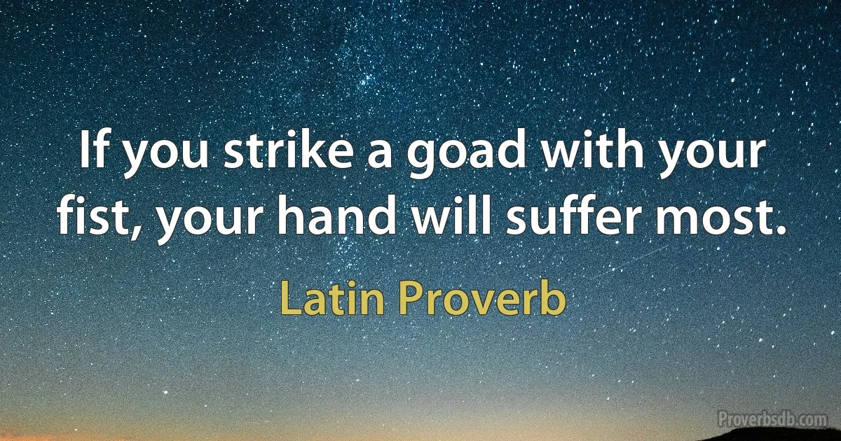 If you strike a goad with your fist, your hand will suffer most. (Latin Proverb)