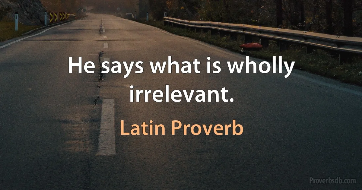 He says what is wholly irrelevant. (Latin Proverb)