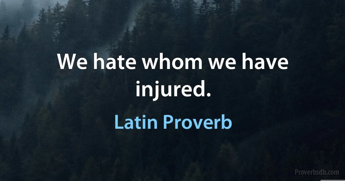 We hate whom we have injured. (Latin Proverb)