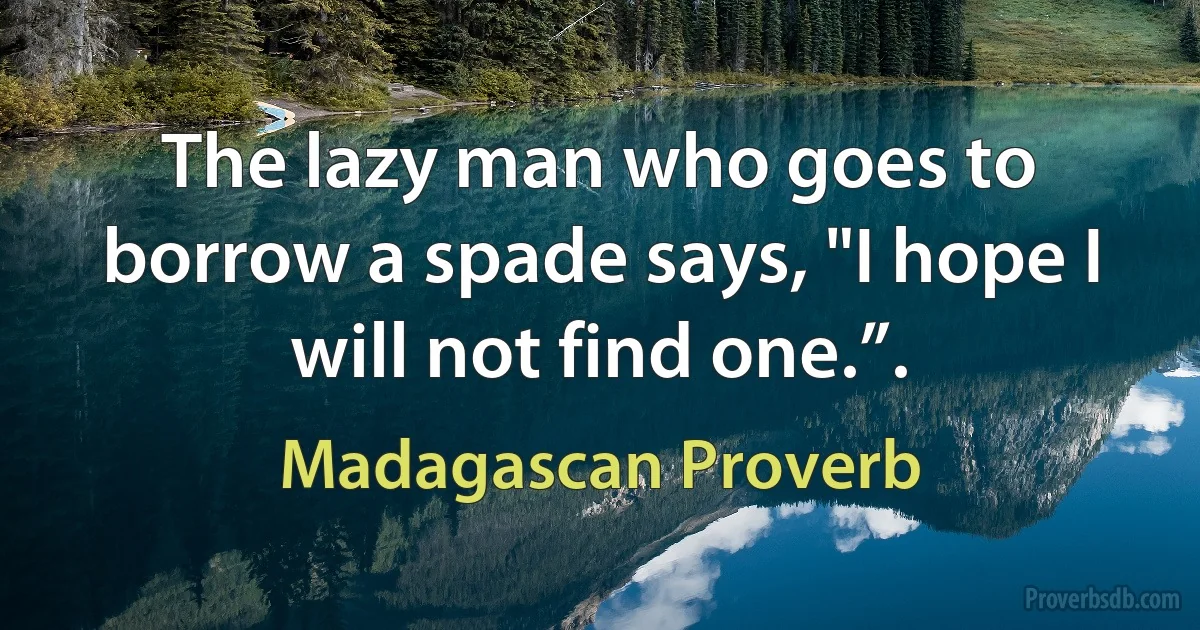 The lazy man who goes to borrow a spade says, "I hope I will not find one.”. (Madagascan Proverb)