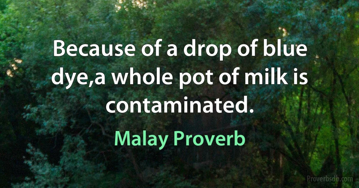 Because of a drop of blue dye,a whole pot of milk is contaminated. (Malay Proverb)