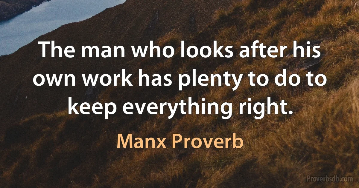 The man who looks after his own work has plenty to do to keep everything right. (Manx Proverb)