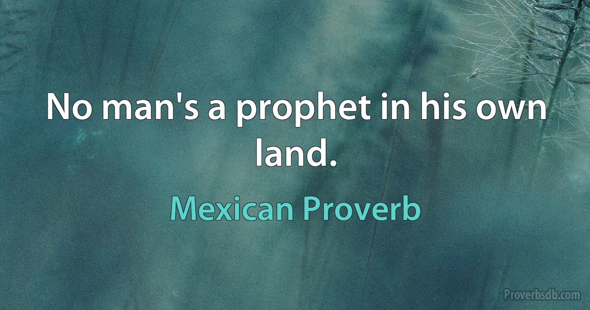 No man's a prophet in his own land. (Mexican Proverb)