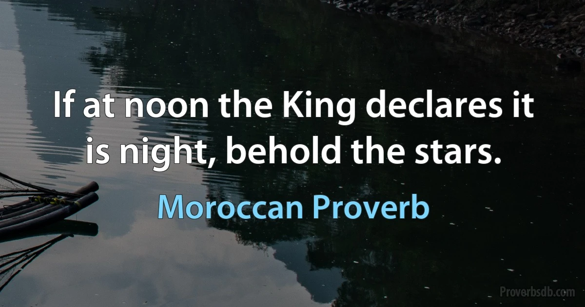 If at noon the King declares it is night, behold the stars. (Moroccan Proverb)