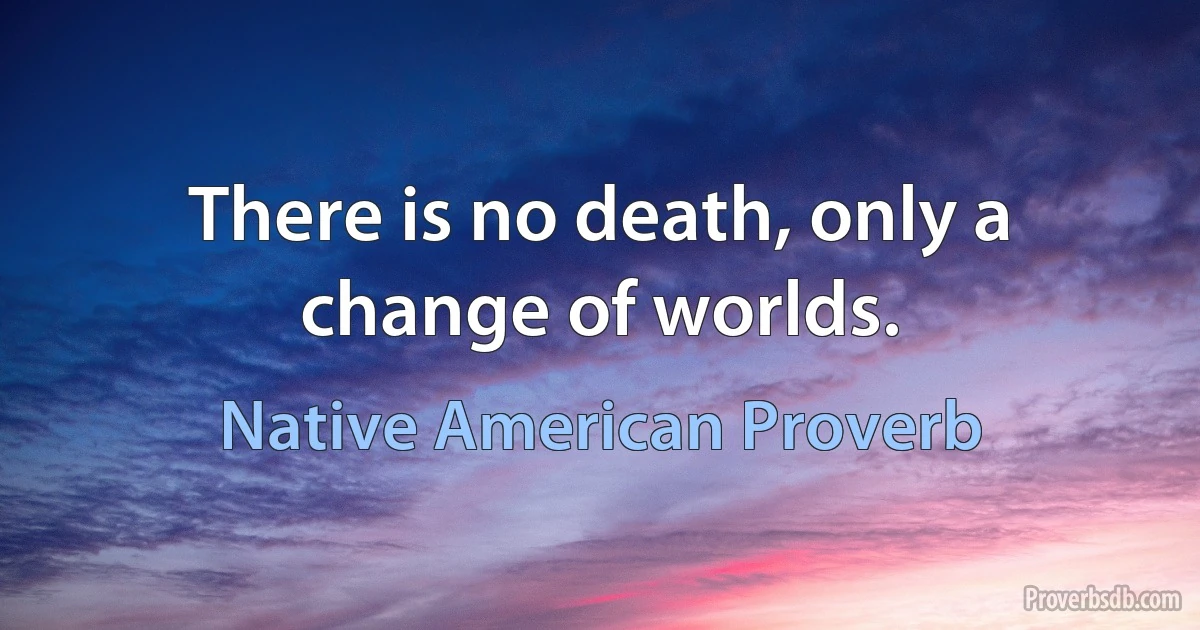 There is no death, only a change of worlds. (Native American Proverb)