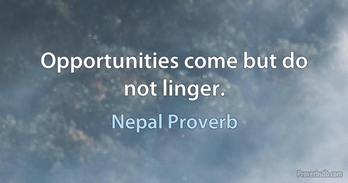 Opportunities come but do not linger. (Nepal Proverb)