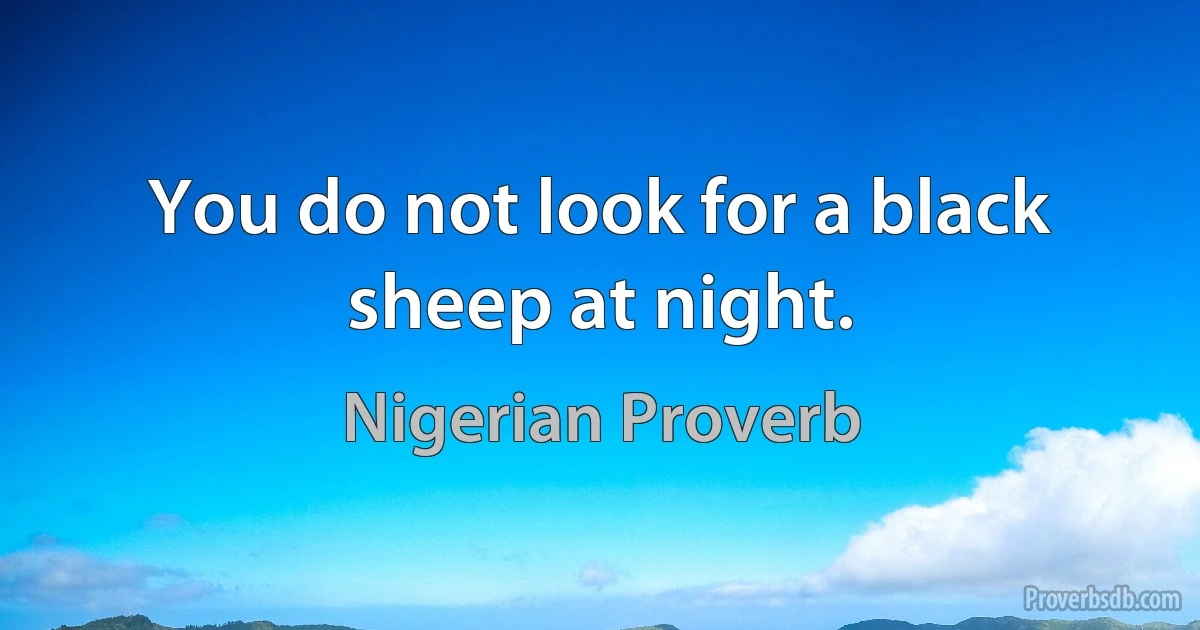 You do not look for a black sheep at night. (Nigerian Proverb)