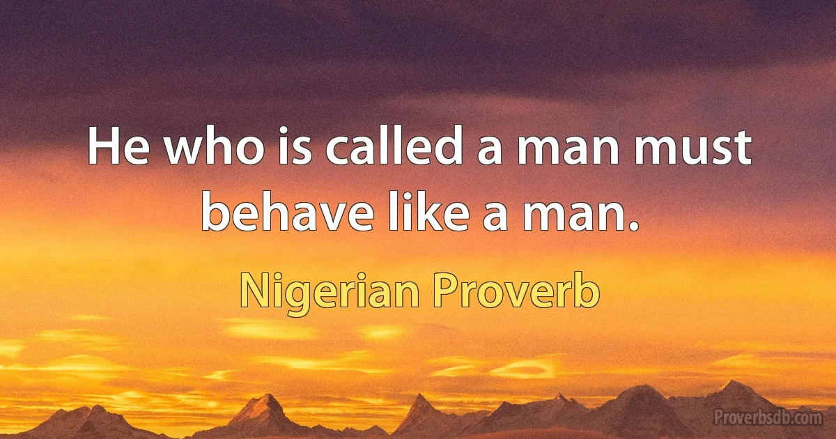 He who is called a man must behave like a man. (Nigerian Proverb)