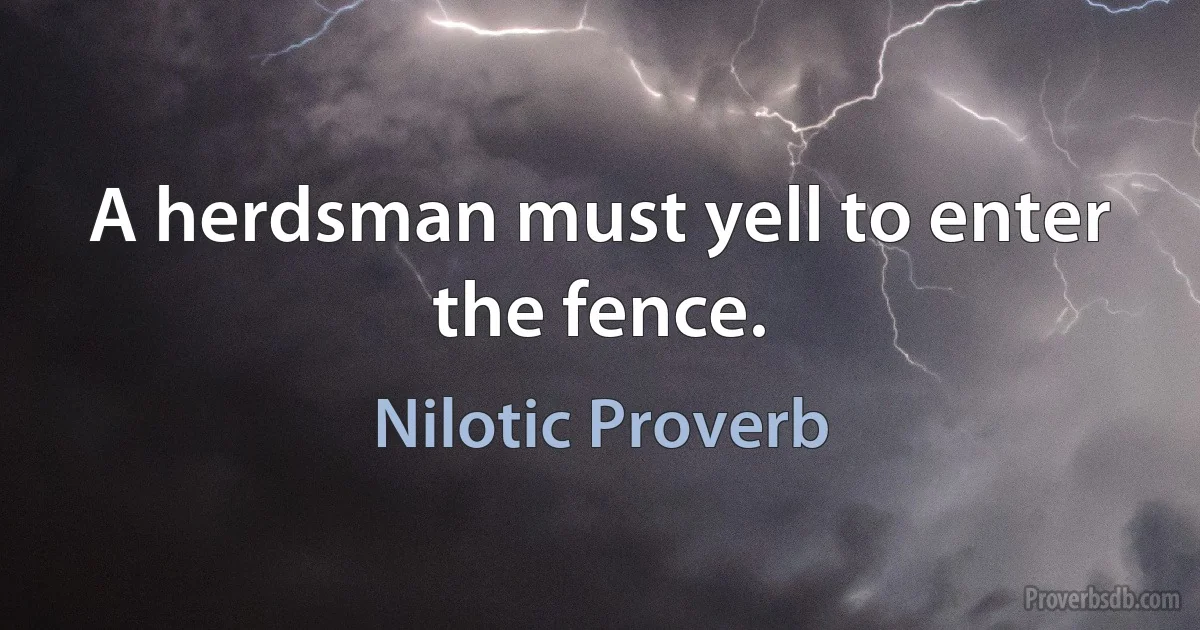 A herdsman must yell to enter the fence. (Nilotic Proverb)