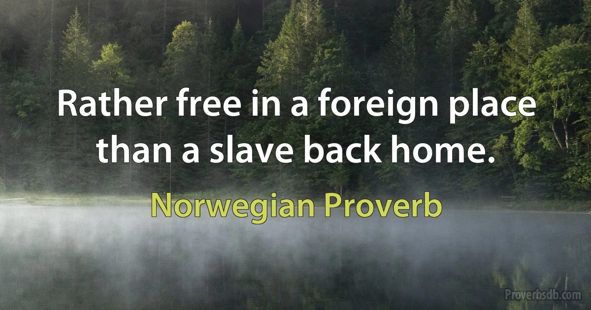 Rather free in a foreign place than a slave back home. (Norwegian Proverb)