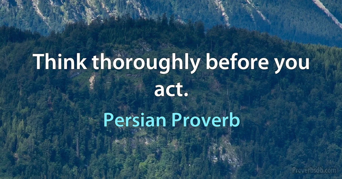 Think thoroughly before you act. (Persian Proverb)