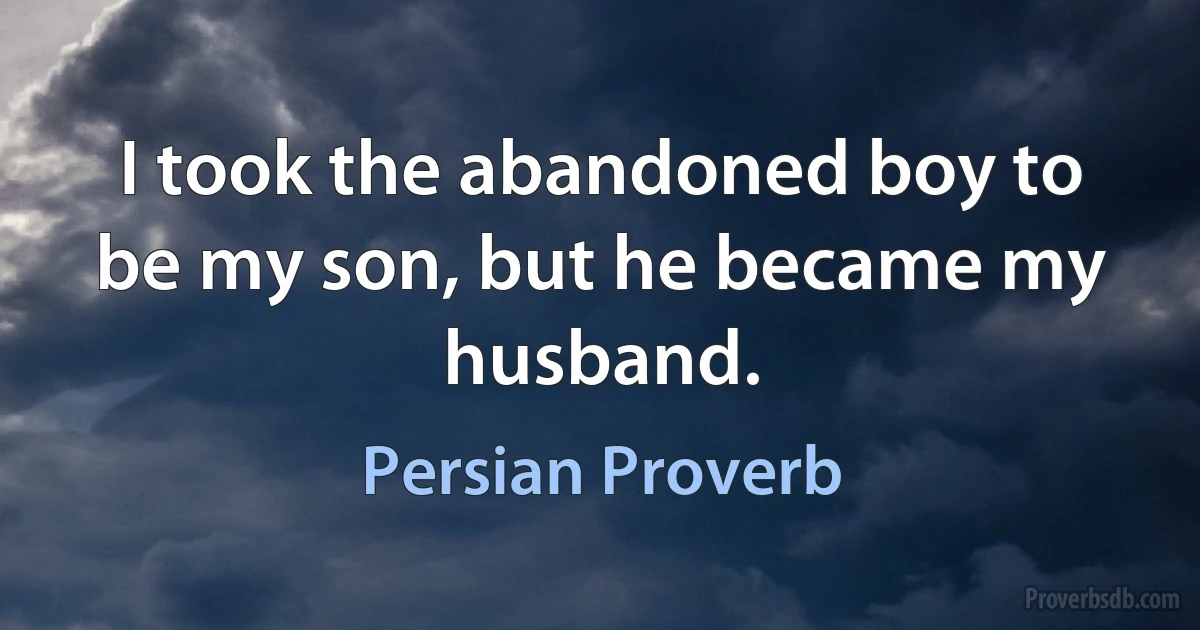 I took the abandoned boy to be my son, but he became my husband. (Persian Proverb)