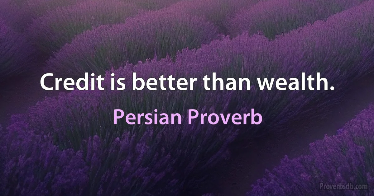 Credit is better than wealth. (Persian Proverb)