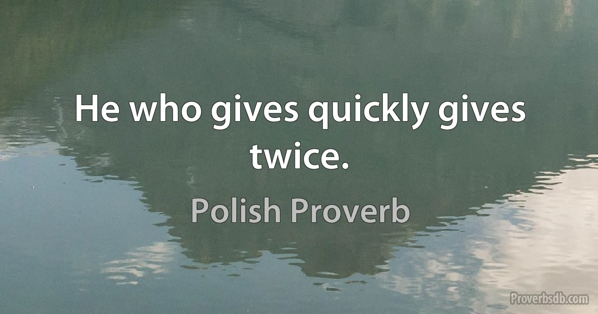 He who gives quickly gives twice. (Polish Proverb)