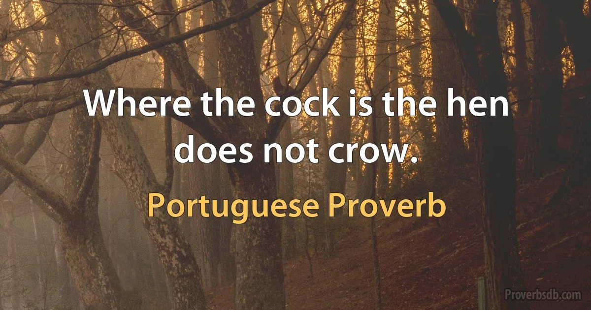 Where the cock is the hen does not crow. (Portuguese Proverb)