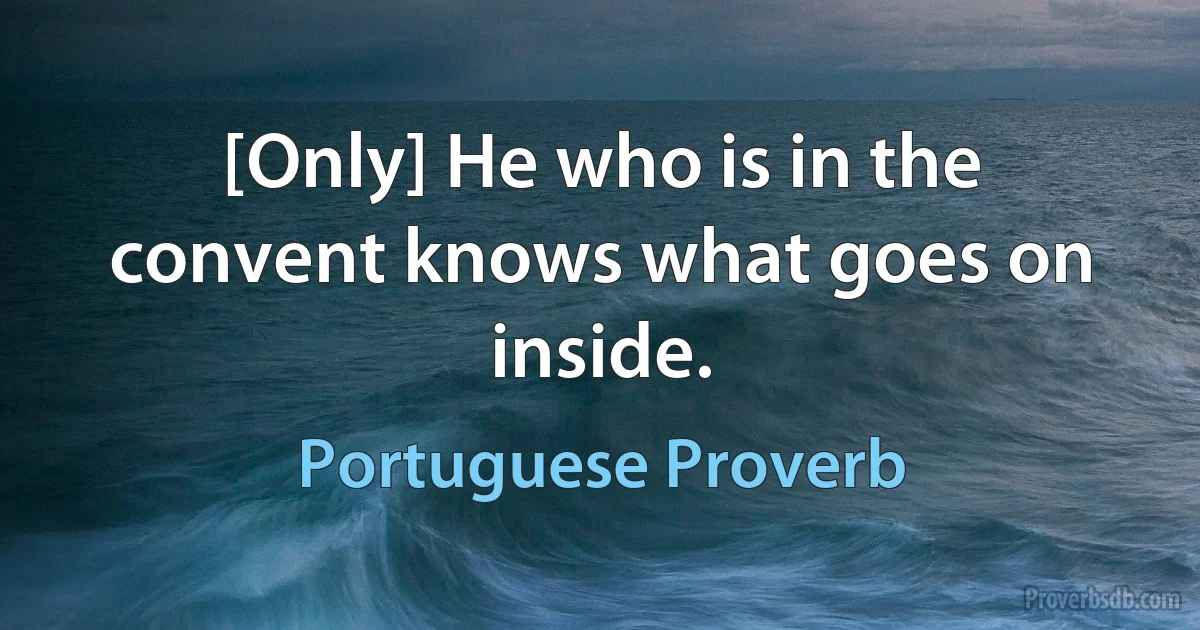 [Only] He who is in the convent knows what goes on inside. (Portuguese Proverb)