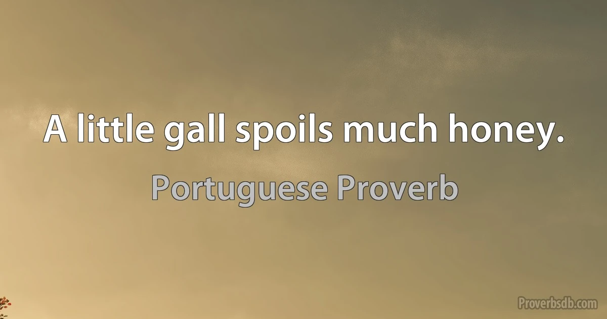 A little gall spoils much honey. (Portuguese Proverb)