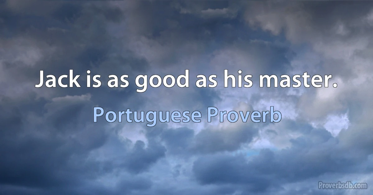 Jack is as good as his master. (Portuguese Proverb)