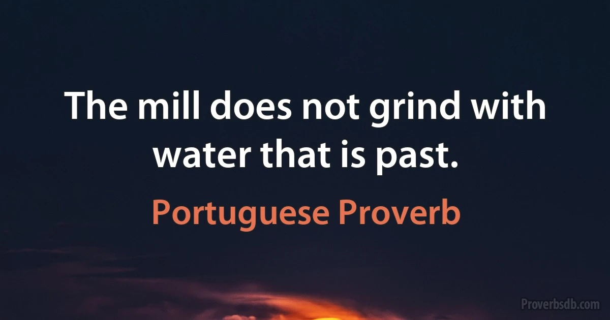 The mill does not grind with water that is past. (Portuguese Proverb)