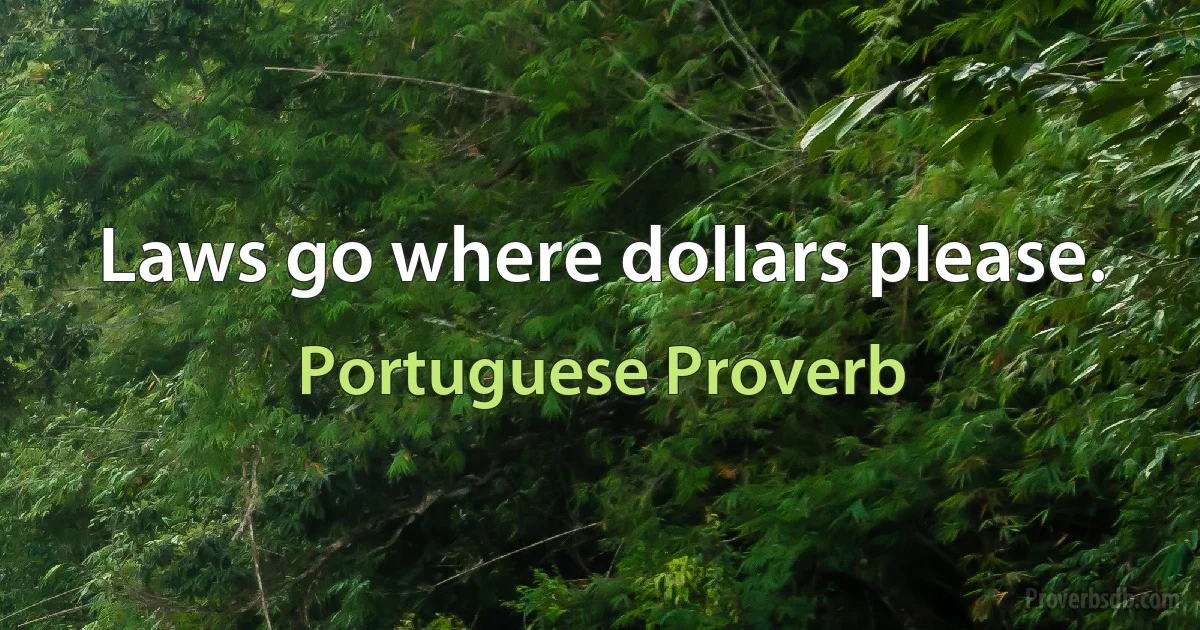 Laws go where dollars please. (Portuguese Proverb)