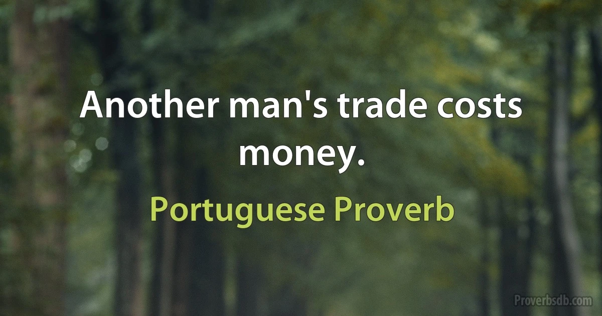 Another man's trade costs money. (Portuguese Proverb)