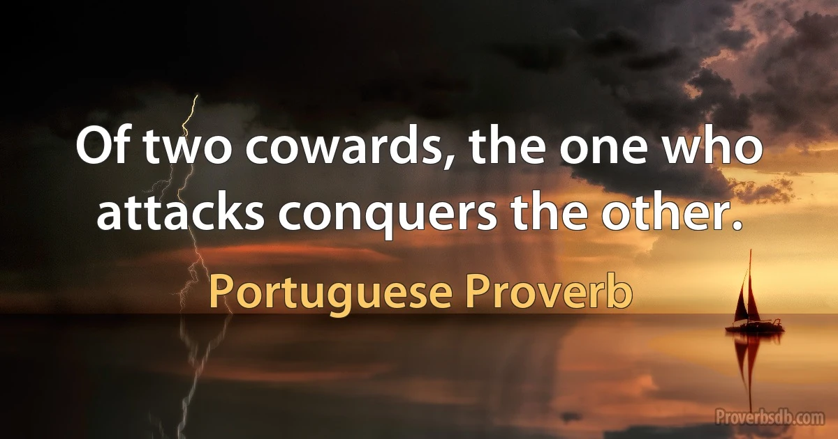 Of two cowards, the one who attacks conquers the other. (Portuguese Proverb)