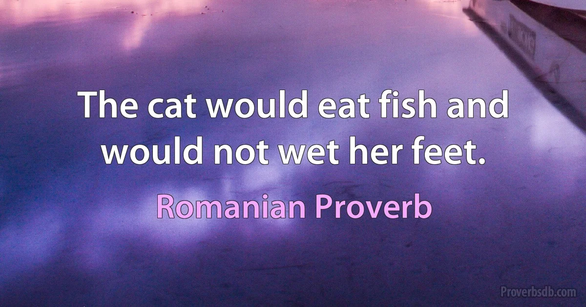 The cat would eat fish and would not wet her feet. (Romanian Proverb)