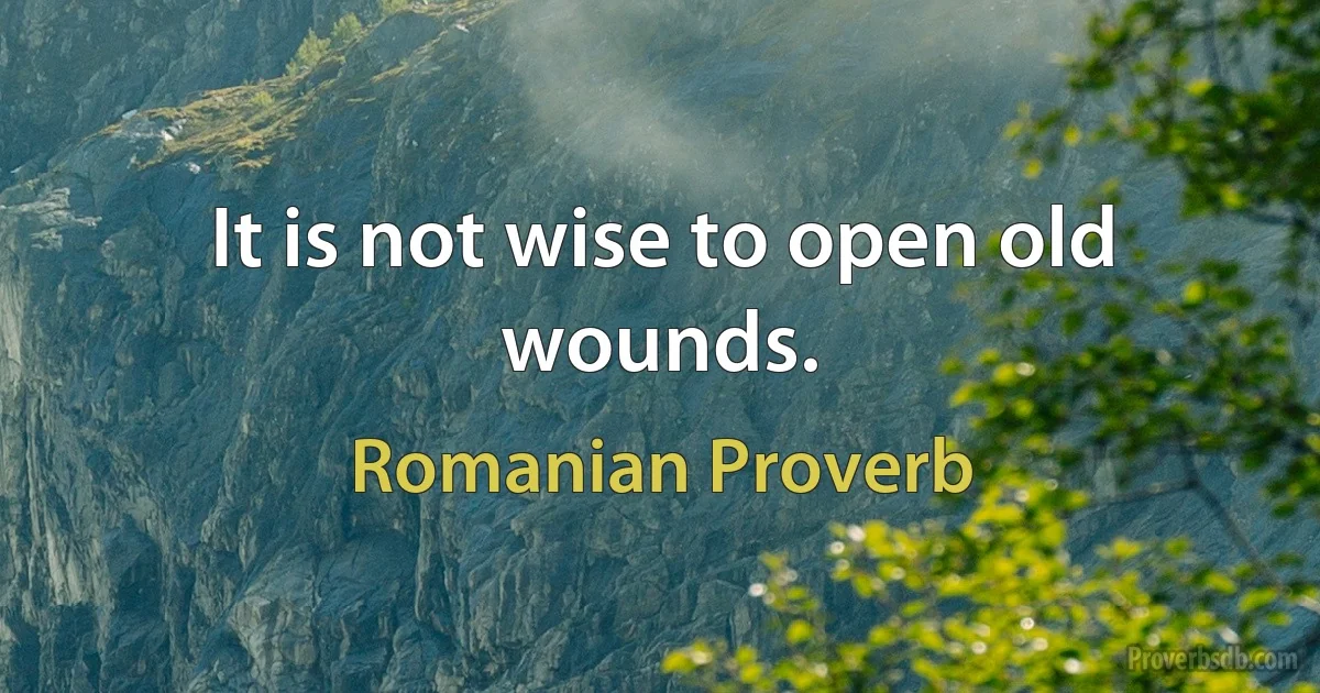 It is not wise to open old wounds. (Romanian Proverb)