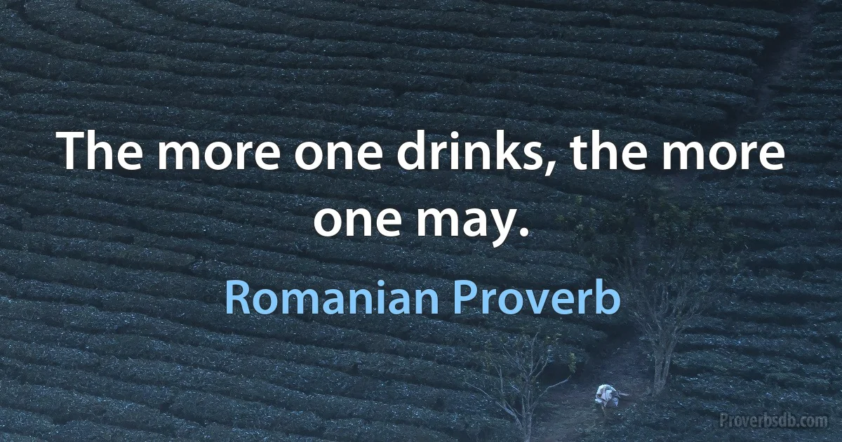 The more one drinks, the more one may. (Romanian Proverb)