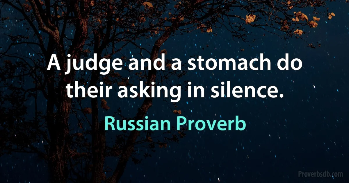 A judge and a stomach do their asking in silence. (Russian Proverb)